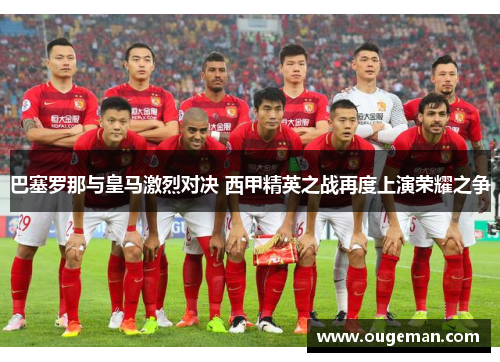 巴塞罗那与皇马激烈对决 西甲精英之战再度上演荣耀之争